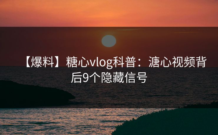 【爆料】糖心vlog科普：溏心视频背后9个隐藏信号