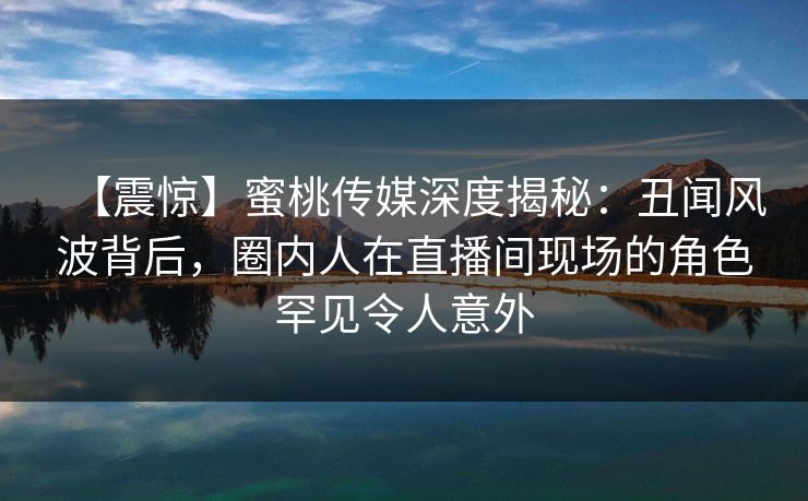 【震惊】蜜桃传媒深度揭秘:丑闻风波背后,圈内人在直播间现场的角色罕见令人意外 【震惊】蜜桃传媒深度揭秘:丑闻风波背后,圈内人在直播间现场的角色罕见令人意外
