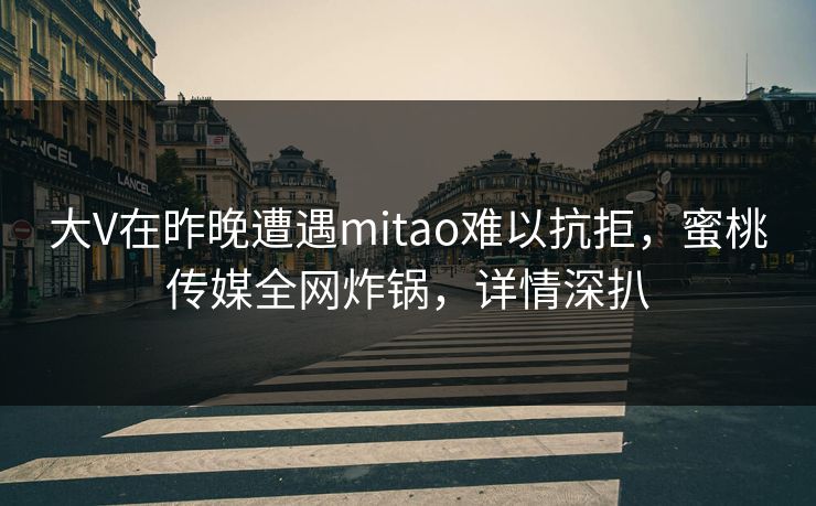 大V在昨晚遭遇mitao难以抗拒，蜜桃传媒全网炸锅，详情深扒