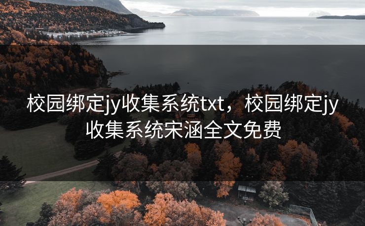 校园绑定jy收集系统txt,校园绑定jy收集系统宋涵全文免费 校园绑定jy收集系统txt,校园绑定jy收集系统宋涵全文免费