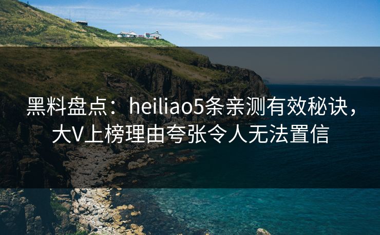 黑料盘点：heiliao5条亲测有效秘诀，大V上榜理由夸张令人无法置信