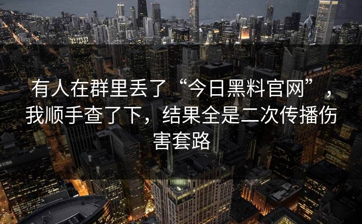 有人在群里丢了“今日黑料官网”，我顺手查了下，结果全是二次传播伤害套路