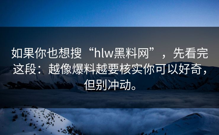 如果你也想搜“hlw黑料网”，先看完这段：越像爆料越要核实你可以好奇，但别冲动。