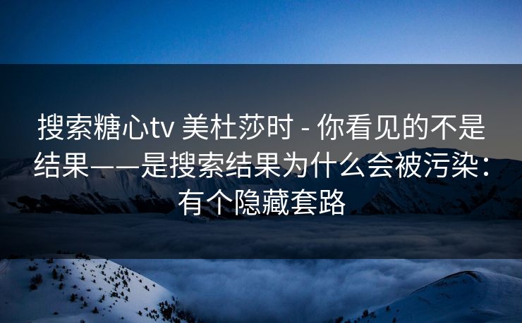 搜索糖心tv 美杜莎时 - 你看见的不是结果——是搜索结果为什么会被污染：有个隐藏套路
