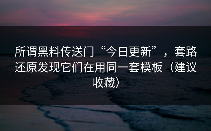 所谓黑料传送门“今日更新”，套路还原发现它们在用同一套模板（建议收藏）