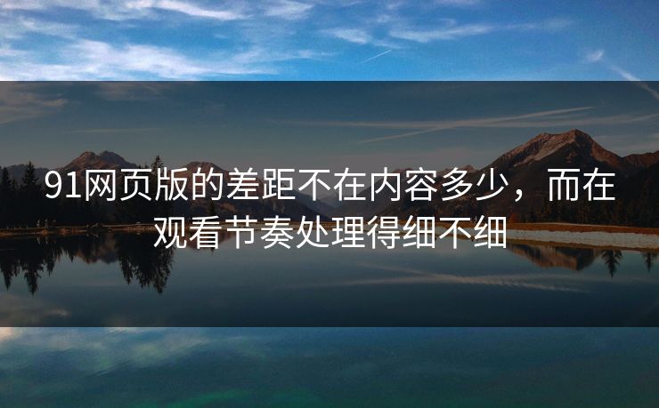 91网页版的差距不在内容多少，而在观看节奏处理得细不细