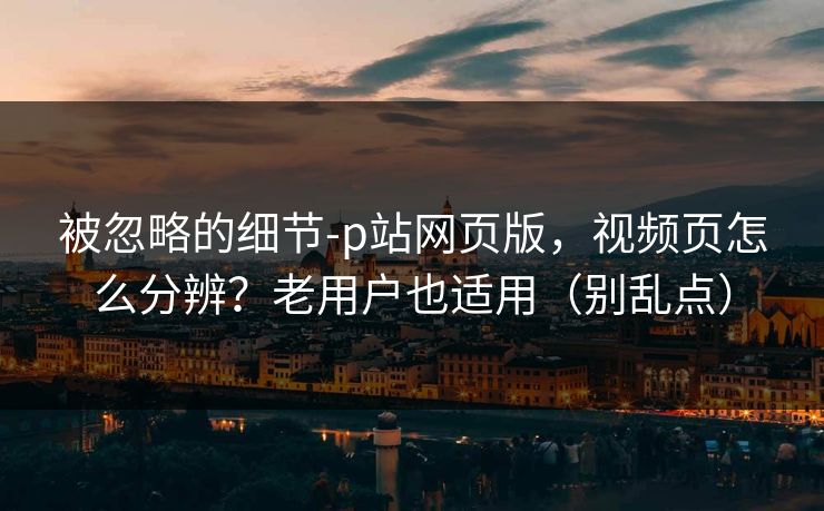 被忽略的细节-p站网页版，视频页怎么分辨？老用户也适用（别乱点）