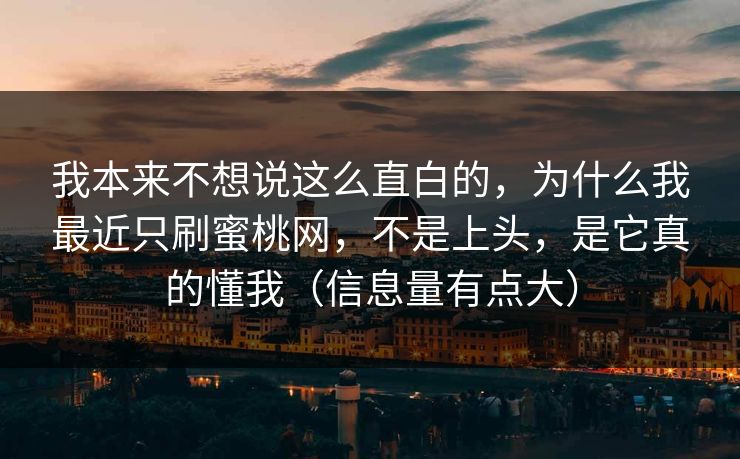 我本来不想说这么直白的，为什么我最近只刷蜜桃网，不是上头，是它真的懂我（信息量有点大）