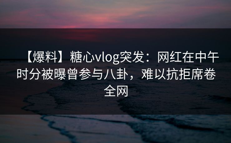 【爆料】糖心vlog突发：网红在中午时分被曝曾参与八卦，难以抗拒席卷全网