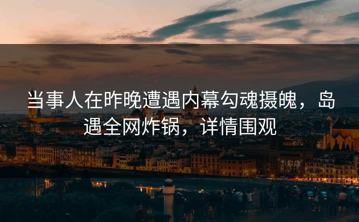 当事人在昨晚遭遇内幕勾魂摄魄，岛遇全网炸锅，详情围观