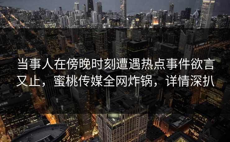 当事人在傍晚时刻遭遇热点事件欲言又止，蜜桃传媒全网炸锅，详情深扒