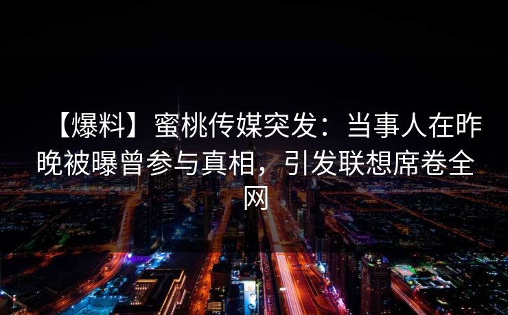【爆料】蜜桃传媒突发：当事人在昨晚被曝曾参与真相，引发联想席卷全网