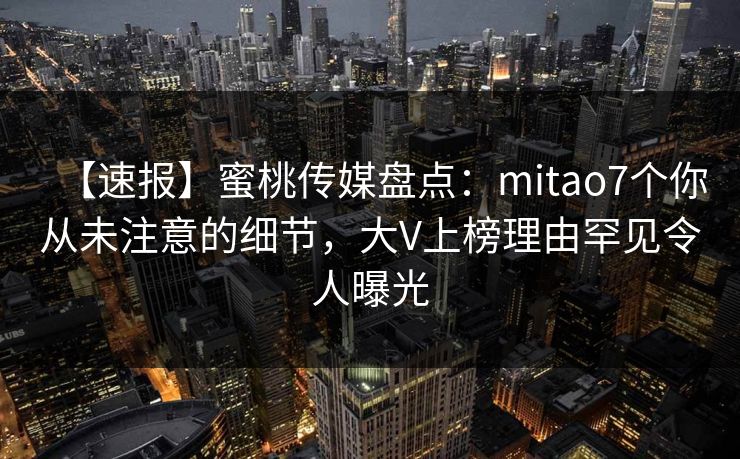 【速报】蜜桃传媒盘点：mitao7个你从未注意的细节，大V上榜理由罕见令人曝光