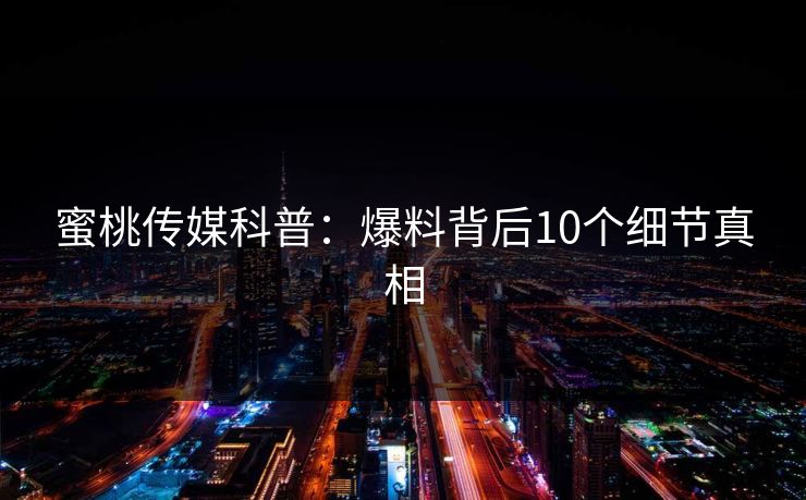 蜜桃传媒科普：爆料背后10个细节真相