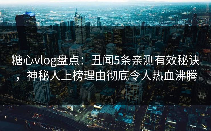 糖心vlog盘点：丑闻5条亲测有效秘诀，神秘人上榜理由彻底令人热血沸腾