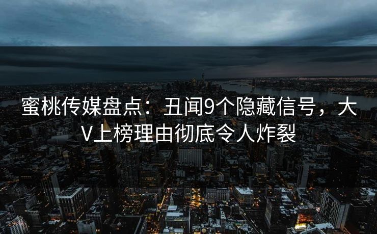 蜜桃传媒盘点：丑闻9个隐藏信号，大V上榜理由彻底令人炸裂