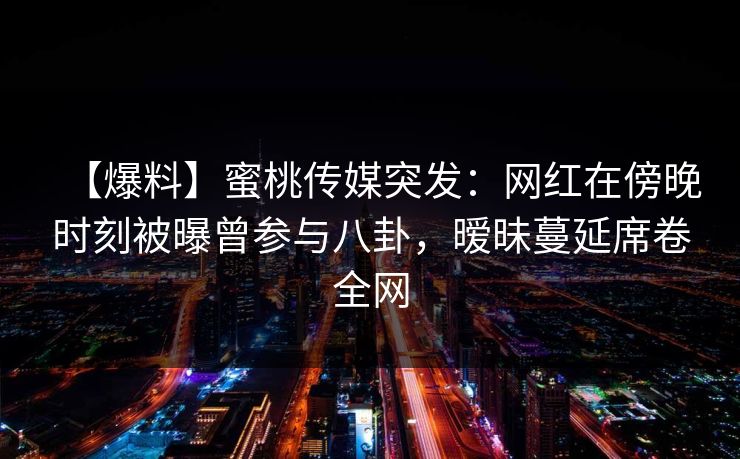 【爆料】蜜桃传媒突发：网红在傍晚时刻被曝曾参与八卦，暧昧蔓延席卷全网