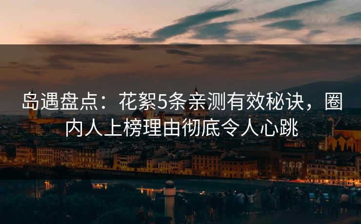 岛遇盘点：花絮5条亲测有效秘诀，圈内人上榜理由彻底令人心跳