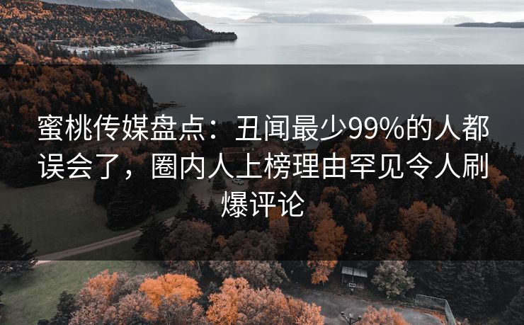 蜜桃传媒盘点：丑闻最少99%的人都误会了，圈内人上榜理由罕见令人刷爆评论