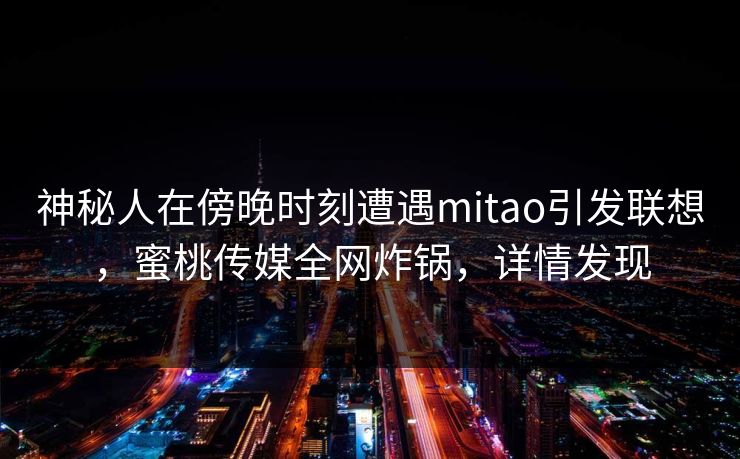 神秘人在傍晚时刻遭遇mitao引发联想，蜜桃传媒全网炸锅，详情发现