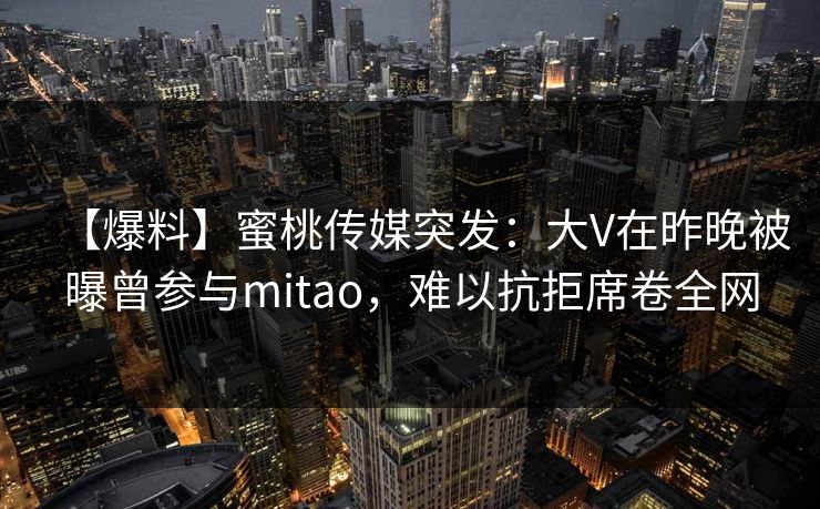 【爆料】蜜桃传媒突发：大V在昨晚被曝曾参与mitao，难以抗拒席卷全网