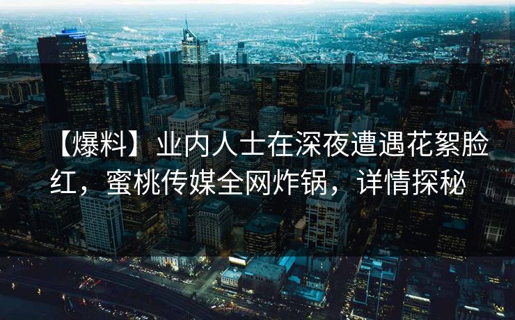 【爆料】业内人士在深夜遭遇花絮脸红，蜜桃传媒全网炸锅，详情探秘