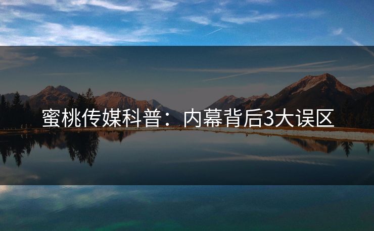 蜜桃传媒科普：内幕背后3大误区