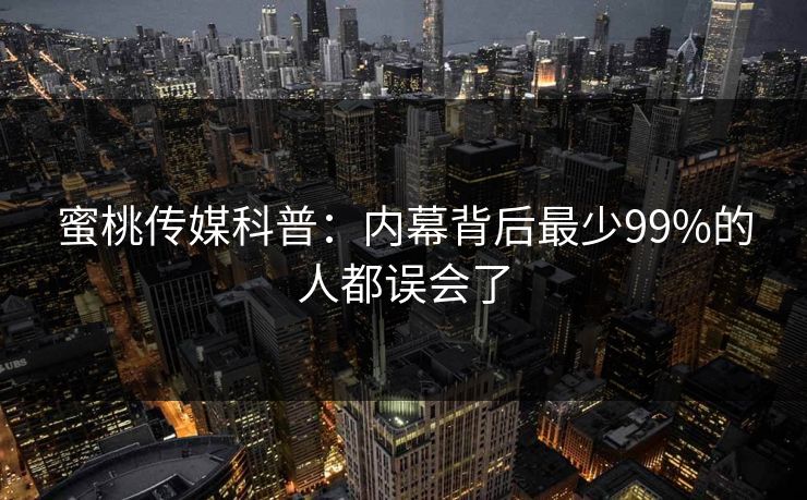 蜜桃传媒科普：内幕背后最少99%的人都误会了