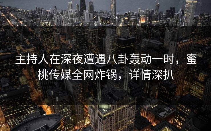 主持人在深夜遭遇八卦轰动一时,蜜桃传媒全网炸锅,详情深扒 主持人在深夜遭遇八卦轰动一时,蜜桃传媒全网炸锅,详情深扒