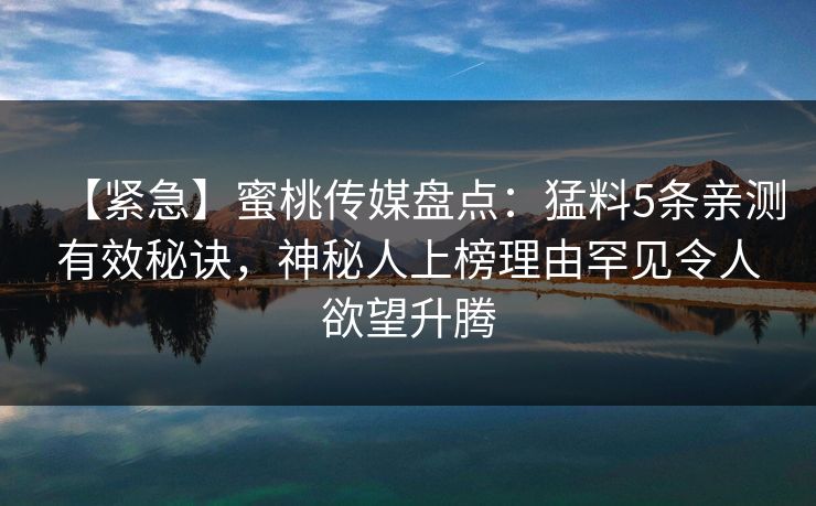 【紧急】蜜桃传媒盘点：猛料5条亲测有效秘诀，神秘人上榜理由罕见令人欲望升腾