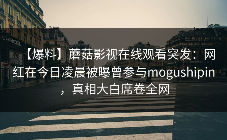 【爆料】蘑菇影视在线观看突发：网红在今日凌晨被曝曾参与mogushipin，真相大白席卷全网