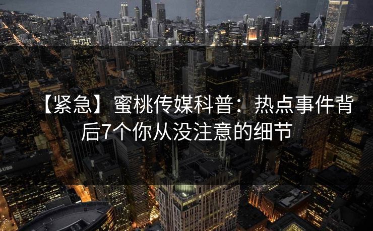 【紧急】蜜桃传媒科普：热点事件背后7个你从没注意的细节