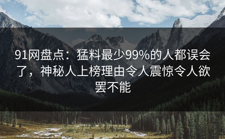 91网盘点:猛料最少99%的人都误会了,神秘人上榜理由令人震惊令人欲罢不能 91网盘点:猛料最少99%的人都误会了,神秘人上榜理由令人震惊令人欲罢不能