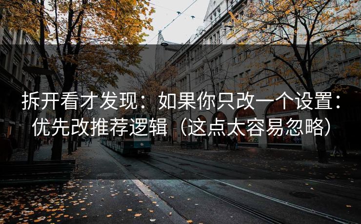 拆开看才发现：如果你只改一个设置：优先改推荐逻辑（这点太容易忽略）