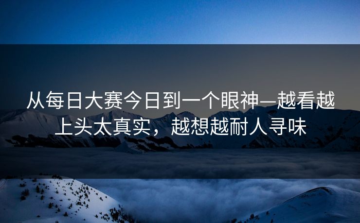 从每日大赛今日到一个眼神—越看越上头太真实，越想越耐人寻味