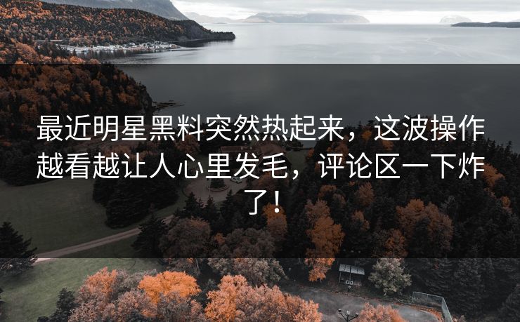 最近明星黑料突然热起来，这波操作越看越让人心里发毛，评论区一下炸了！